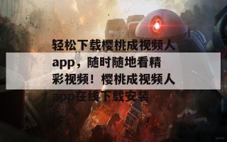 轻松下载樱桃成视频人app，随时随地看精彩视频！樱桃成视频人app在线下载安装