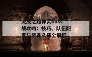 流放之路神灵boss战攻略：技巧、队伍配置与装备选择全解析