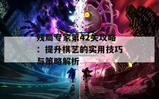 残局专家第42关攻略：提升棋艺的实用技巧与策略解析