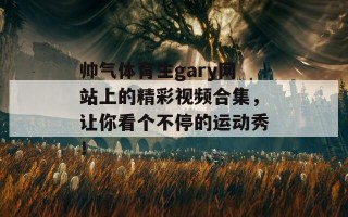 帅气体育生gary网站上的精彩视频合集，让你看个不停的运动秀！