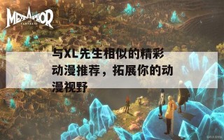 与XL先生相似的精彩动漫推荐，拓展你的动漫视野