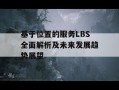 基于位置的服务LBS全面解析及未来发展趋势展望