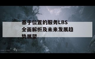 基于位置的服务LBS全面解析及未来发展趋势展望