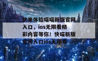 快来体验喵喵新版官网入口，ios无限看精彩内容等你！快喵新版官网入口ios无限看