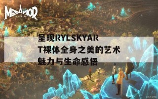 呈现RYLSKYART裸体全身之美的艺术魅力与生命感悟