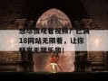 想尽情观看视频？已满18网站无限看，让你畅享无限乐趣！