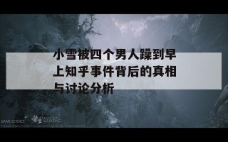 小雪被四个男人躁到早上知乎事件背后的真相与讨论分析