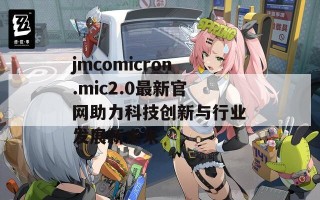 jmcomicron.mic2.0最新官网助力科技创新与行业发展新未来