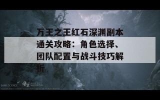 万王之王红石深渊副本通关攻略：角色选择、团队配置与战斗技巧解析