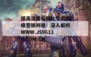 提高流量与转化率的网络营销利器：深入解析WWW.JS96110.COM.CN