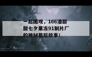 一起围观，166潘甜甜七夕果冻91制片厂的神秘幕后故事！