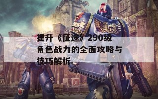 提升《征途》290级角色战力的全面攻略与技巧解析