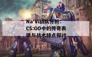 Na'Vi战队分析：CS:GO中的传奇表现与战术特点探讨