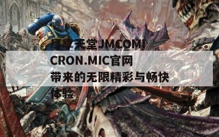 尽享天堂JMCOMICRON.MIC官网带来的无限精彩与畅快体验