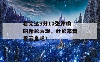 看完这9分10张津瑜的精彩表现，赶紧来看看云盘吧！