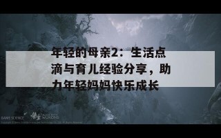 年轻的母亲2：生活点滴与育儿经验分享，助力年轻妈妈快乐成长