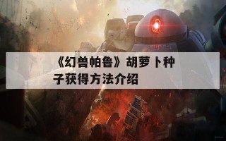 《幻兽帕鲁》胡萝卜种子获得方法介绍