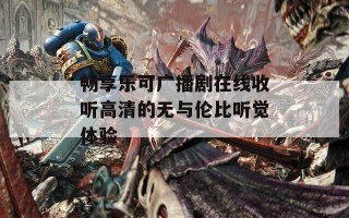 畅享乐可广播剧在线收听高清的无与伦比听觉体验