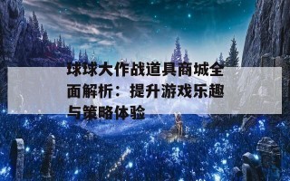 球球大作战道具商城全面解析：提升游戏乐趣与策略体验