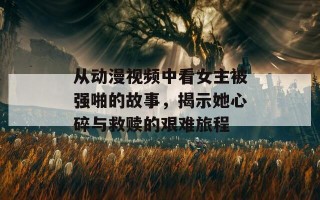 从动漫视频中看女主被强啪的故事，揭示她心碎与救赎的艰难旅程