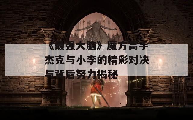 《最强大脑》魔方高手杰克与小李的精彩对决与背后努力揭秘-第1张图片-商贸手游网