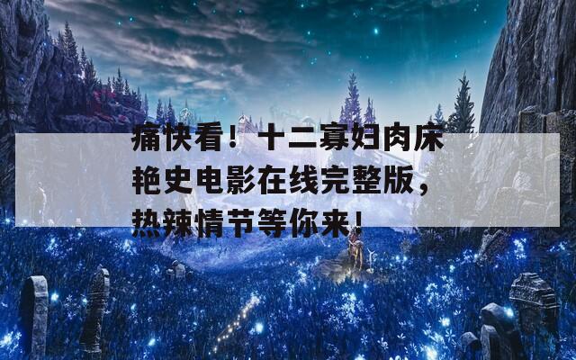 痛快看！十二寡妇肉床艳史电影在线完整版，热辣情节等你来！-第1张图片-商贸手游网