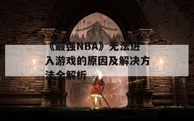 《最强NBA》无法进入游戏的原因及解决方法全解析-第1张图片-商贸手游网