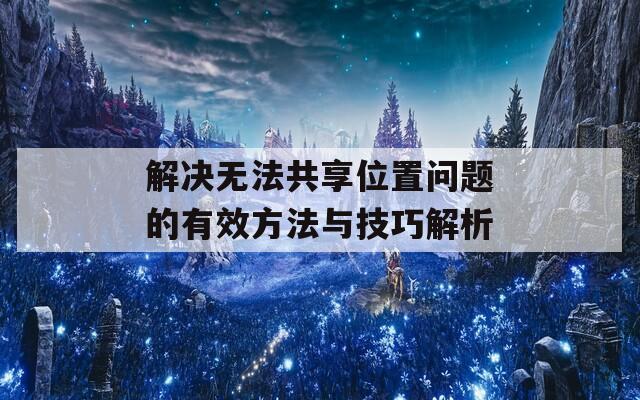 解决无法共享位置问题的有效方法与技巧解析-第1张图片-商贸手游网