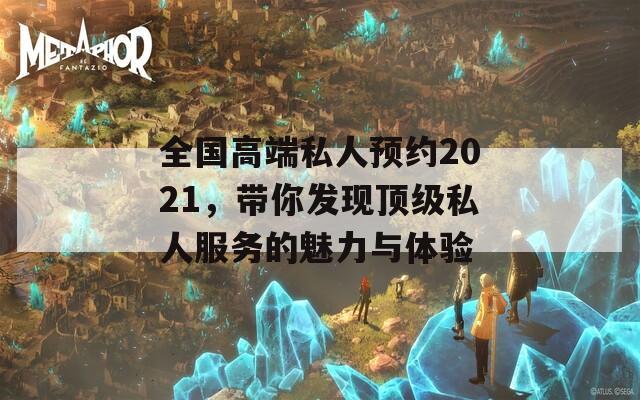 全国高端私人预约2021，带你发现顶级私人服务的魅力与体验-第1张图片-商贸手游网