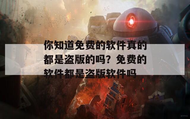 你知道免费的软件真的都是盗版的吗？免费的软件都是盗版软件吗-第1张图片-商贸手游网