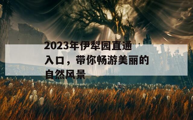 2023年伊犁园直通入口，带你畅游美丽的自然风景-第1张图片-商贸手游网