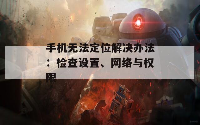 手机无法定位解决办法：检查设置、网络与权限-第1张图片-商贸手游网