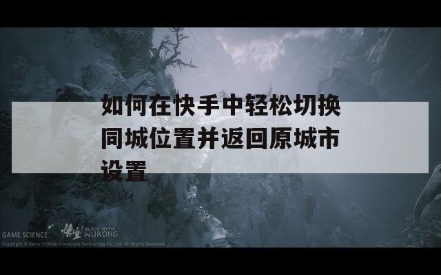 如何在快手中轻松切换同城位置并返回原城市设置-第1张图片-商贸手游网