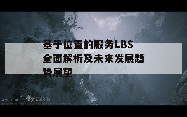 基于位置的服务LBS全面解析及未来发展趋势展望-第1张图片-商贸手游网