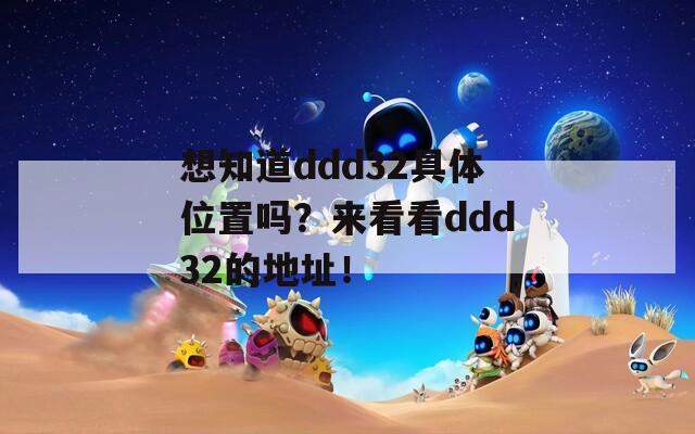 想知道ddd32具体位置吗？来看看ddd32的地址！-第1张图片-商贸手游网