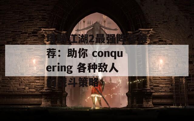 塔防江湖2最强阵容推荐：助你 conquering 各种敌人的战斗策略-第1张图片-商贸手游网