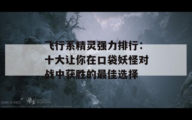 飞行系精灵强力排行：十大让你在口袋妖怪对战中获胜的最佳选择-第1张图片-商贸手游网