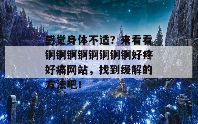 感觉身体不适？来看看锕锕锕锕锕锕锕锕好疼好痛网站，找到缓解的方法吧！-第1张图片-商贸手游网