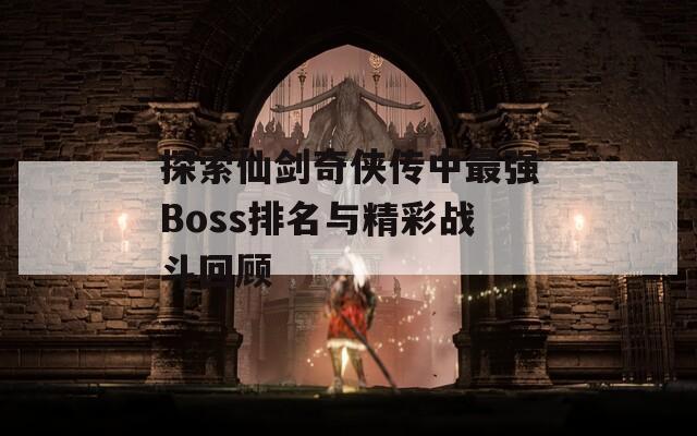 探索仙剑奇侠传中最强Boss排名与精彩战斗回顾-第1张图片-商贸手游网