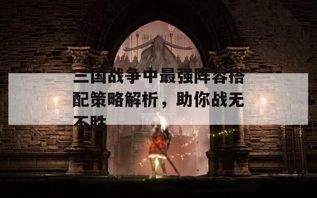 三国战争中最强阵容搭配策略解析，助你战无不胜-第1张图片-商贸手游网