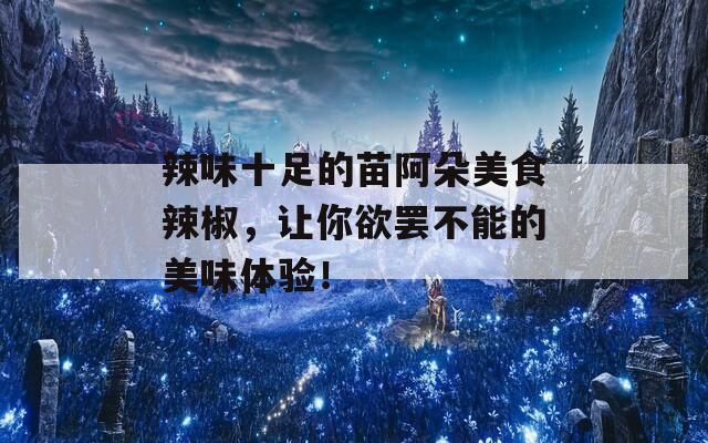 辣味十足的苗阿朵美食辣椒，让你欲罢不能的美味体验！-第1张图片-商贸手游网