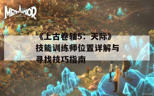 《上古卷轴5：天际》技能训练师位置详解与寻找技巧指南-第1张图片-商贸手游网