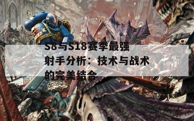 S8与S18赛季最强射手分析：技术与战术的完美结合-第1张图片-商贸手游网