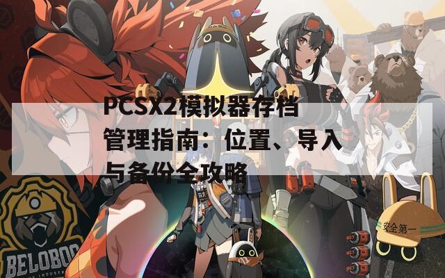 PCSX2模拟器存档管理指南：位置、导入与备份全攻略-第1张图片-商贸手游网