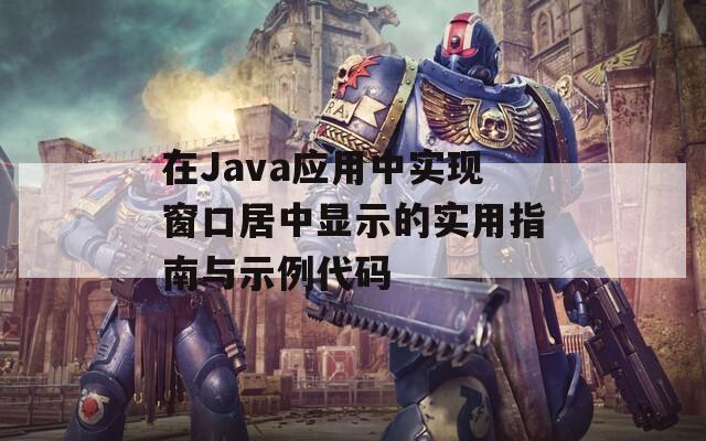 在Java应用中实现窗口居中显示的实用指南与示例代码-第1张图片-商贸手游网