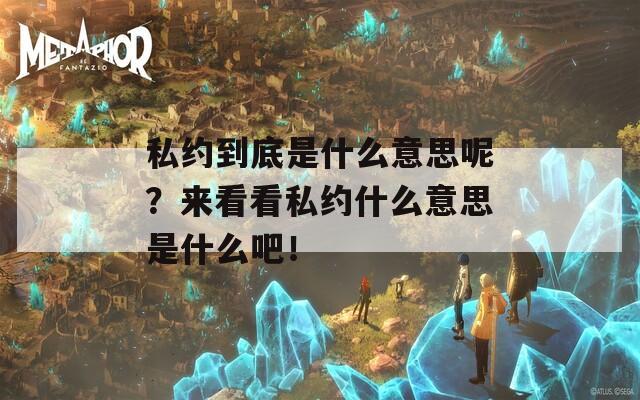 私约到底是什么意思呢？来看看私约什么意思是什么吧！-第1张图片-商贸手游网