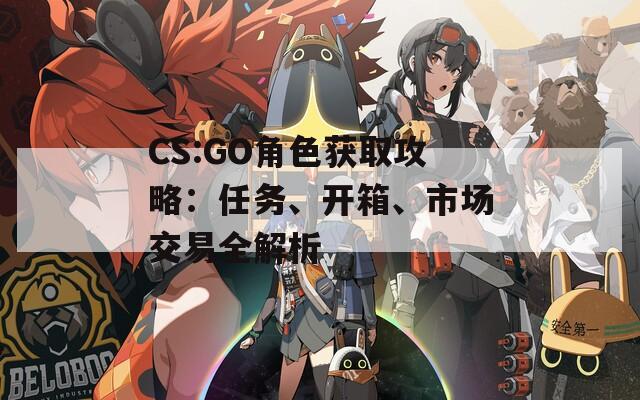 CS:GO角色获取攻略：任务、开箱、市场交易全解析-第1张图片-商贸手游网