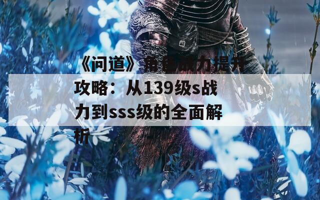 《问道》角色战力提升攻略：从139级s战力到sss级的全面解析-第1张图片-商贸手游网