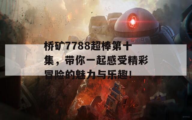 桥矿7788超棒第十集，带你一起感受精彩冒险的魅力与乐趣！-第1张图片-商贸手游网