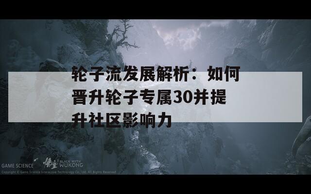 轮子流发展解析：如何晋升轮子专属30并提升社区影响力-第1张图片-商贸手游网